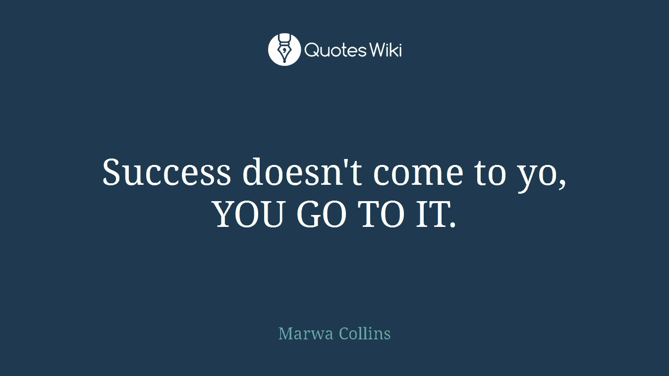 Success doesn't come to yo, YOU GO TO IT.