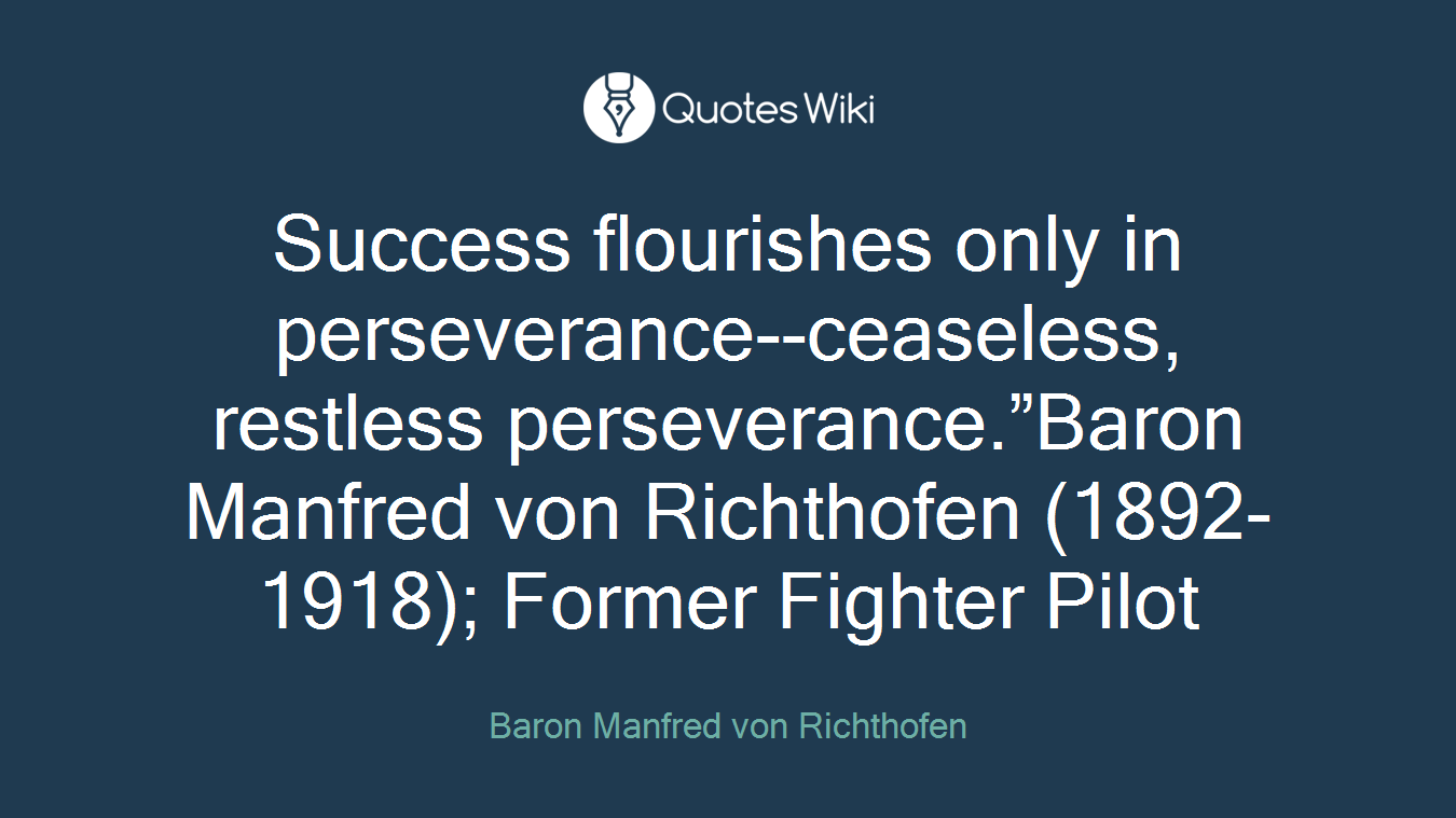 Success flourishes only in perseverance--ceaseless, restless perseverance.”Baron Manfred von Richthofen (1892-1918); Former Fighter Pilot