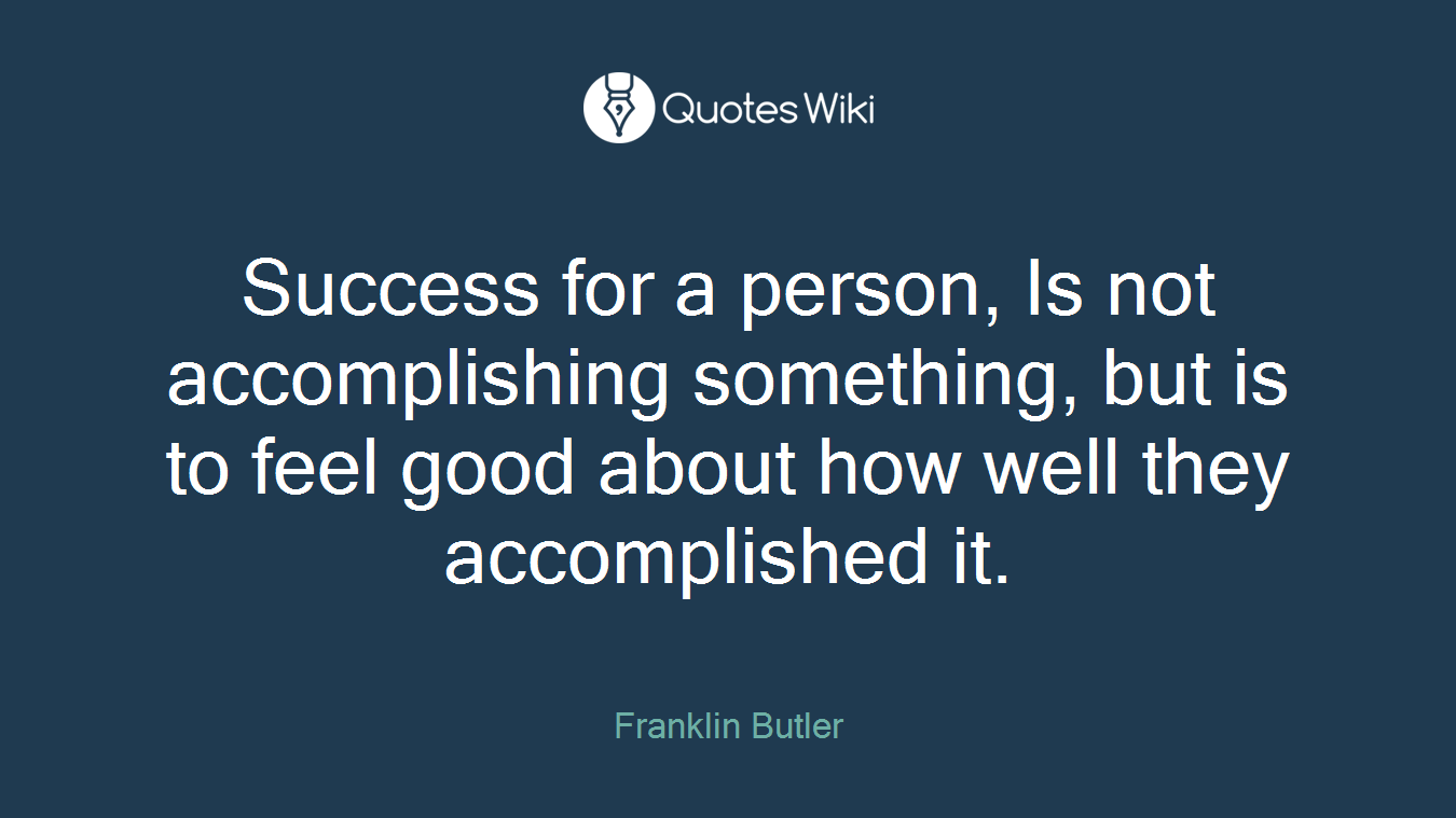 Success for a person, Is not accomplishing something, but is to feel good about how well they accomplished it.