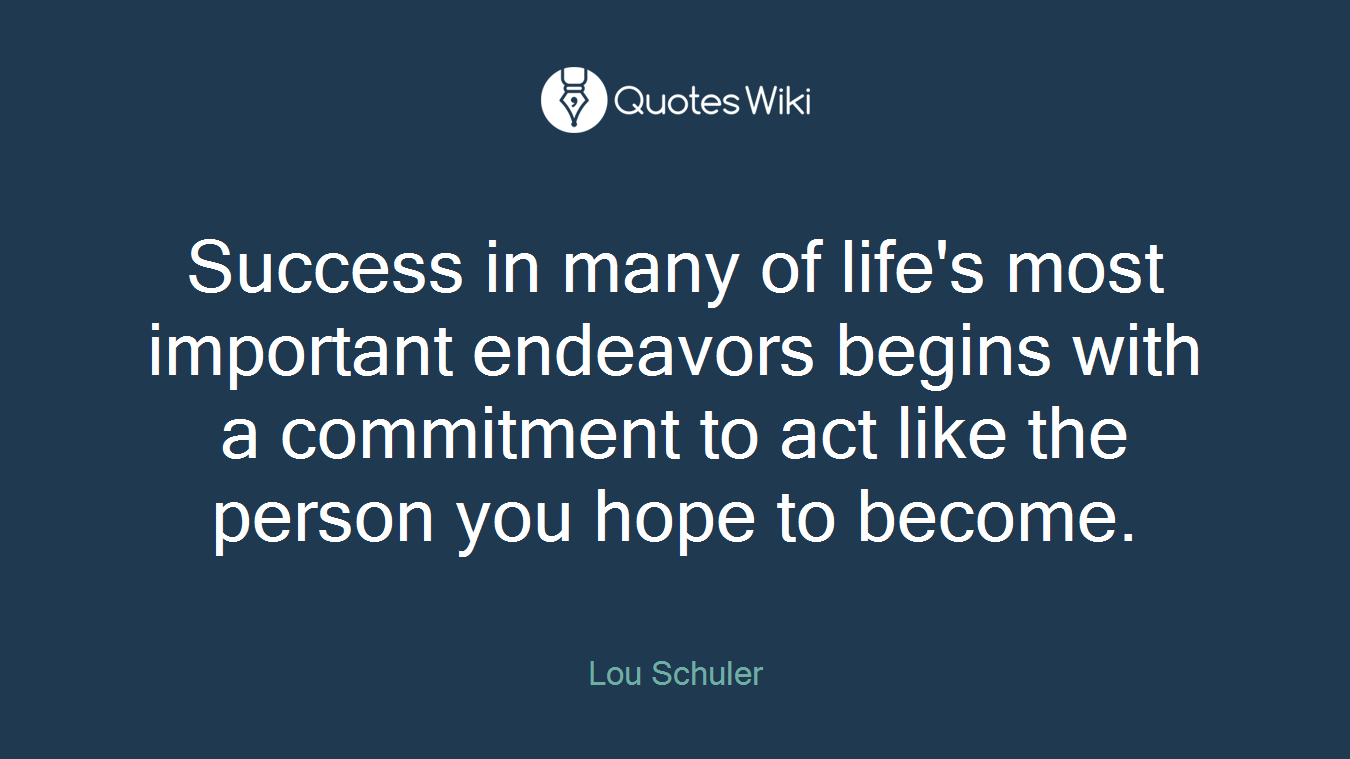 Success in many of life's most important endeavors begins with a commitment to act like the person you hope to become.
