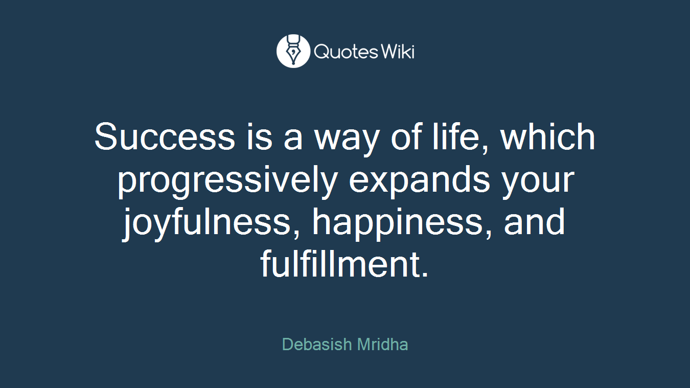 Success is a way of life, which progressively expands your joyfulness, happiness, and fulfillment.