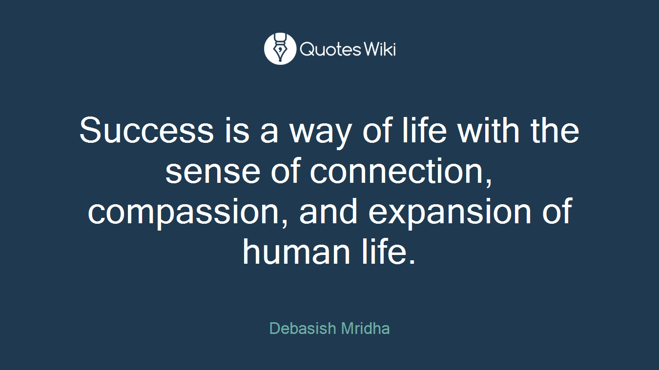 Success is a way of life with the sense of connection, compassion, and expansion of human life.