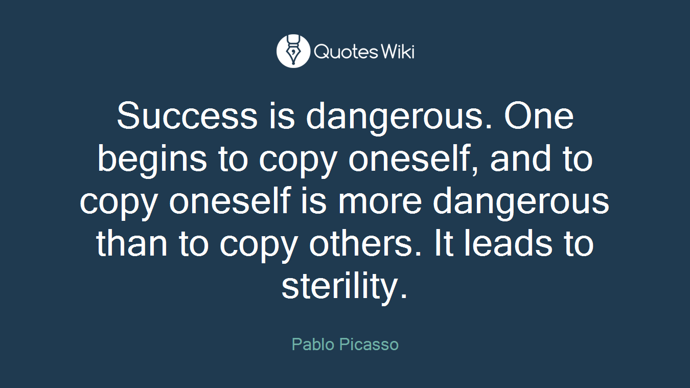 Success is dangerous. One begins to copy oneself, and to copy oneself is more dangerous than to copy others. It leads to sterility.