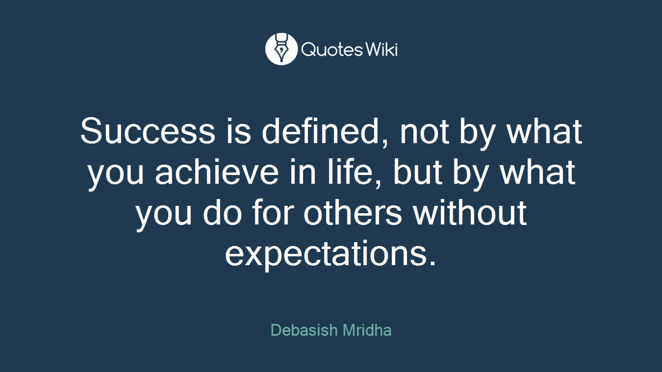 Success is defined, not by what you achieve in life, but by what you do for others without expectations.