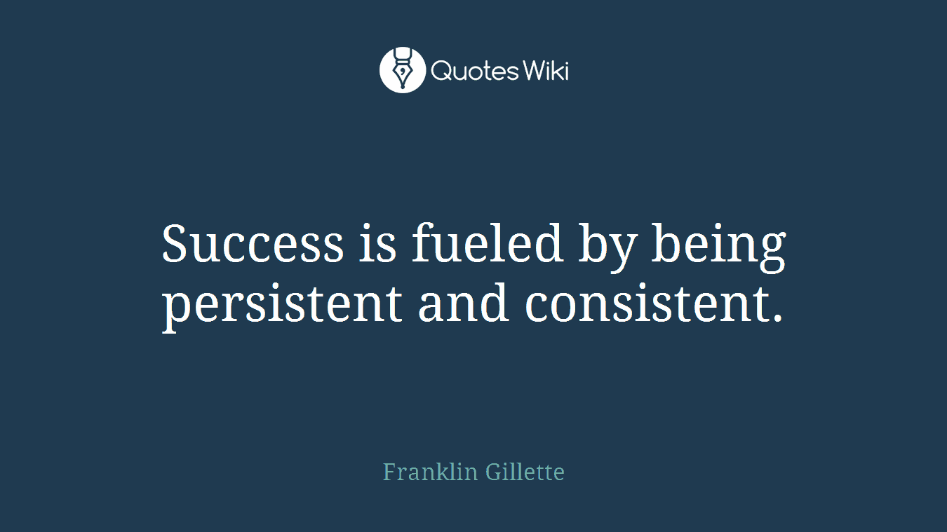 Success is fueled by being persistent and consistent.