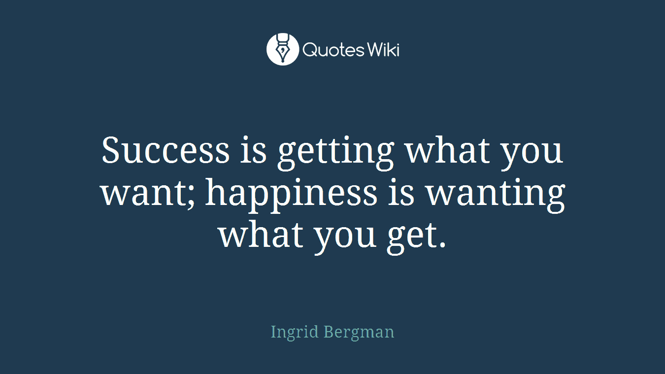 Success is getting what you want; happiness is wanting what you get.