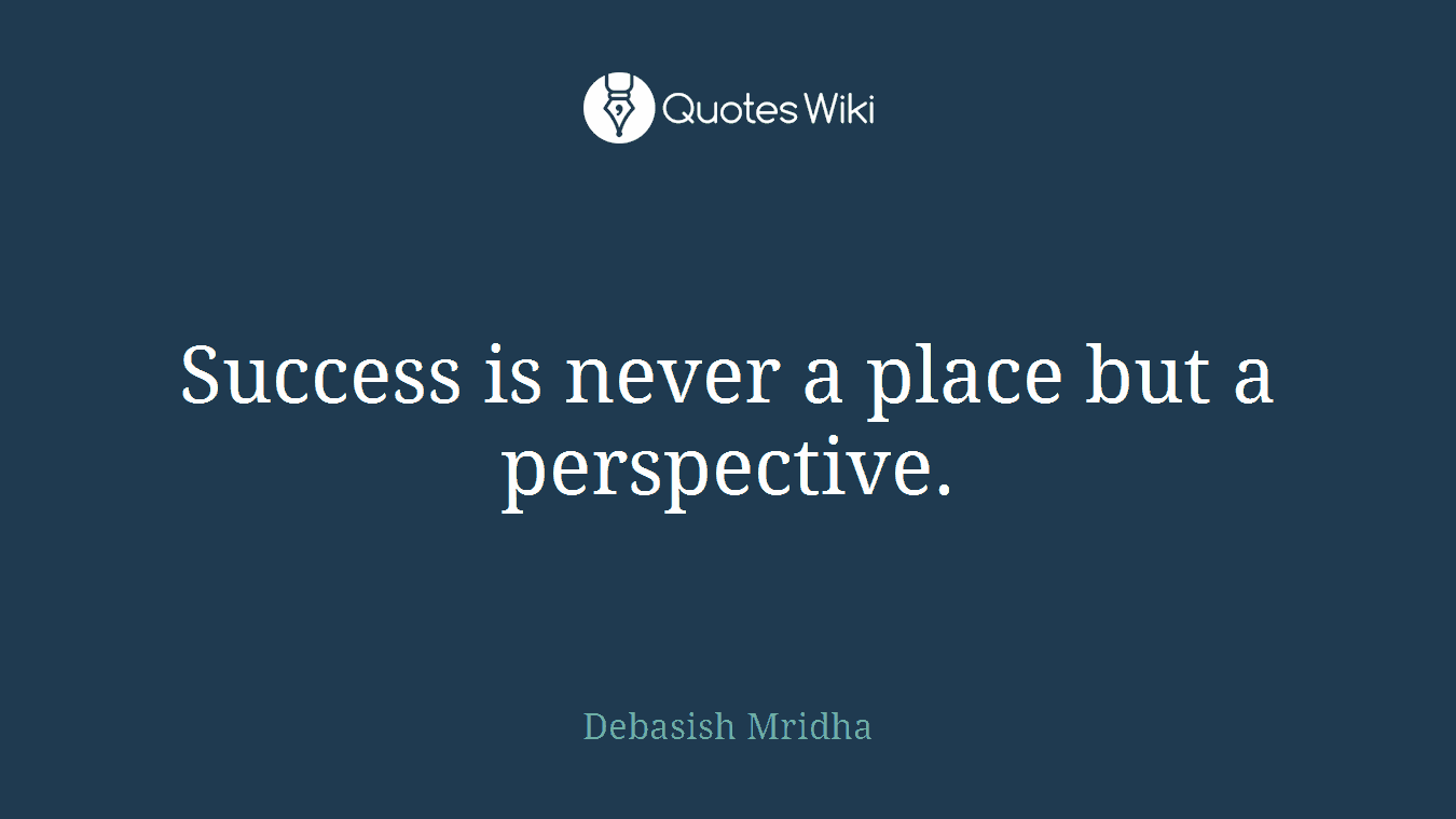 Success is never a place but a perspective.