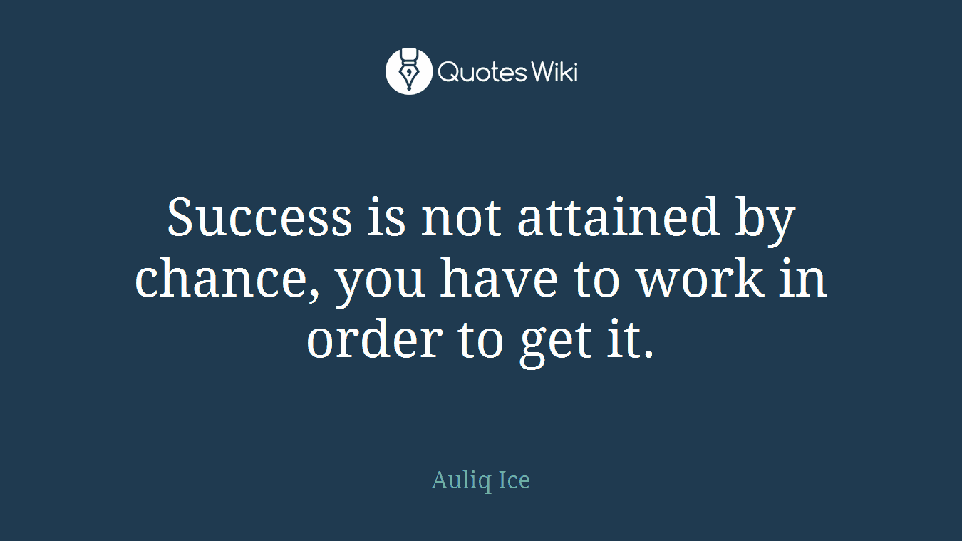 Success is not attained by chance, you have to work in order to get it.