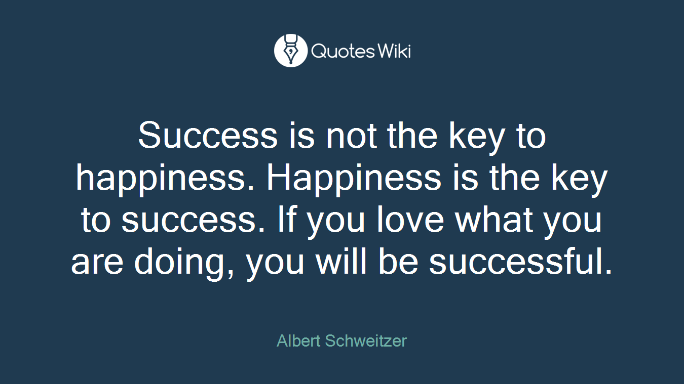 Success is not the key to happiness. Happiness is the key to success. If you love what you are doing, you will be successful.