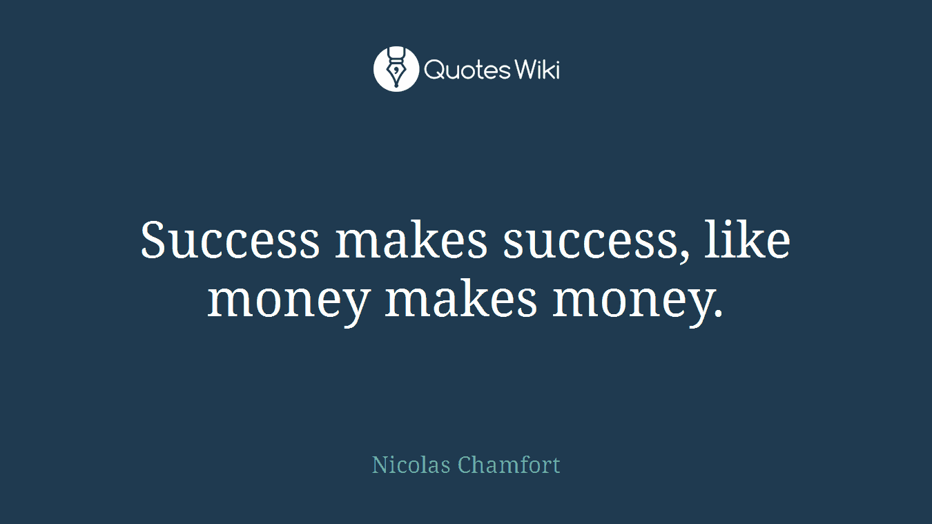 Success makes success, like money makes money.