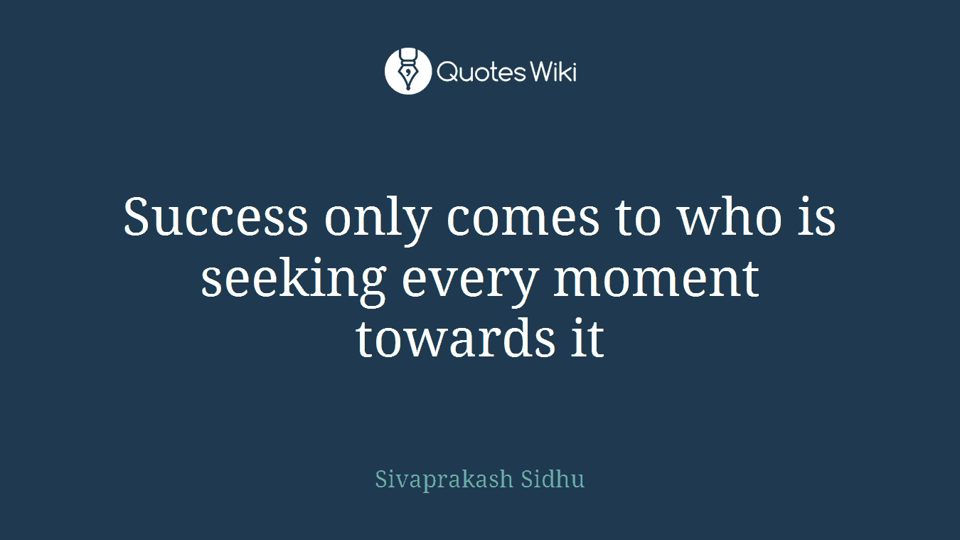 Success only comes to who is seeking every moment towards it