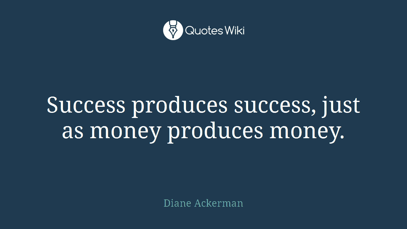 Success produces success, just as money produces money.