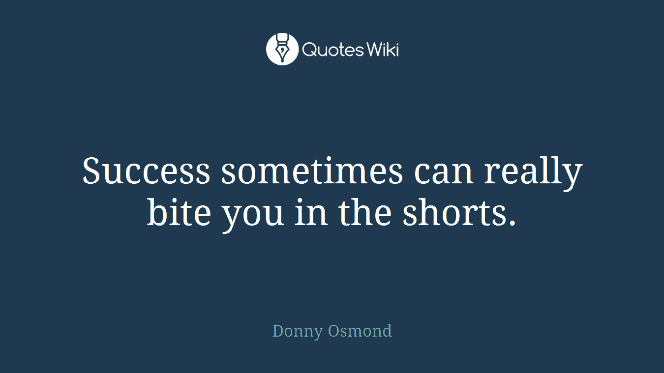 Success sometimes can really bite you in the shorts.