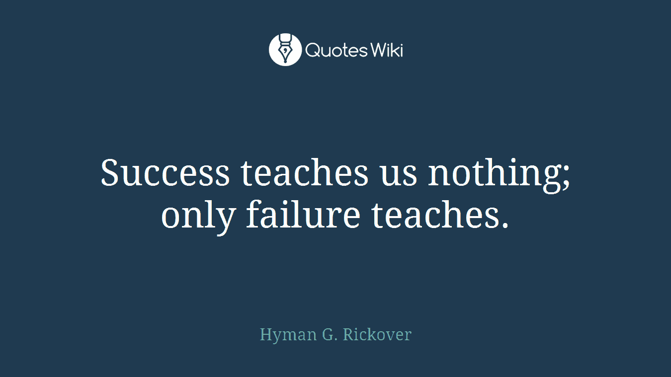 Success teaches us nothing; only failure teaches.