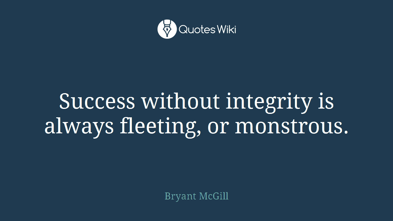 Success without integrity is always fleeting, or monstrous.