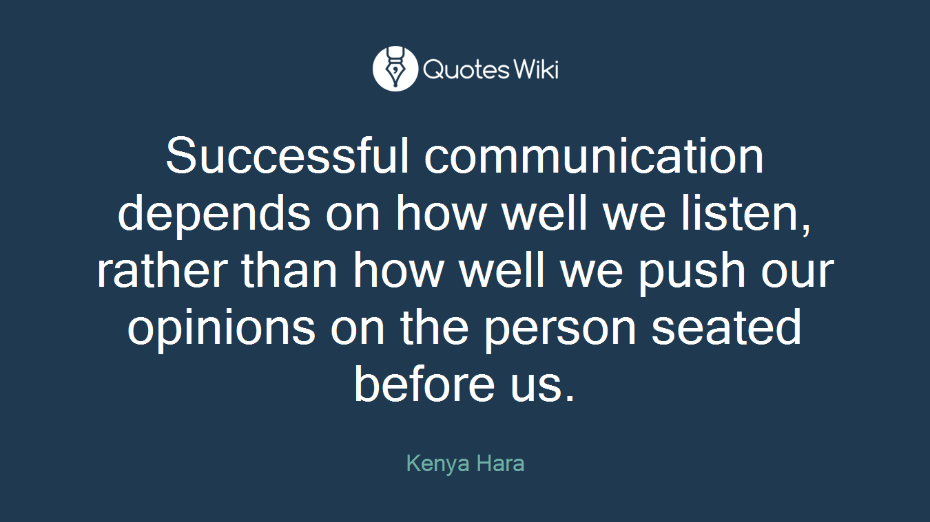 Successful communication depends on how well we listen, rather than how well we push our opinions on the person seated before us.