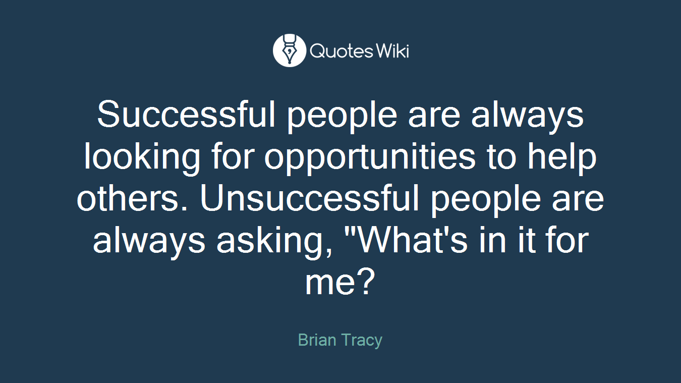 Successful people are always looking for opportunities to help others. Unsuccessful people are always asking, "What's in it for me?