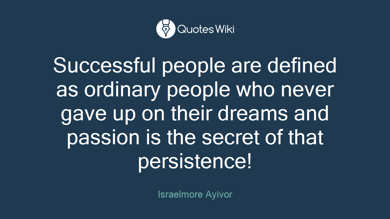 Successful people are defined as ordinary people who never gave up on their dreams and passion is the secret of that persistence!