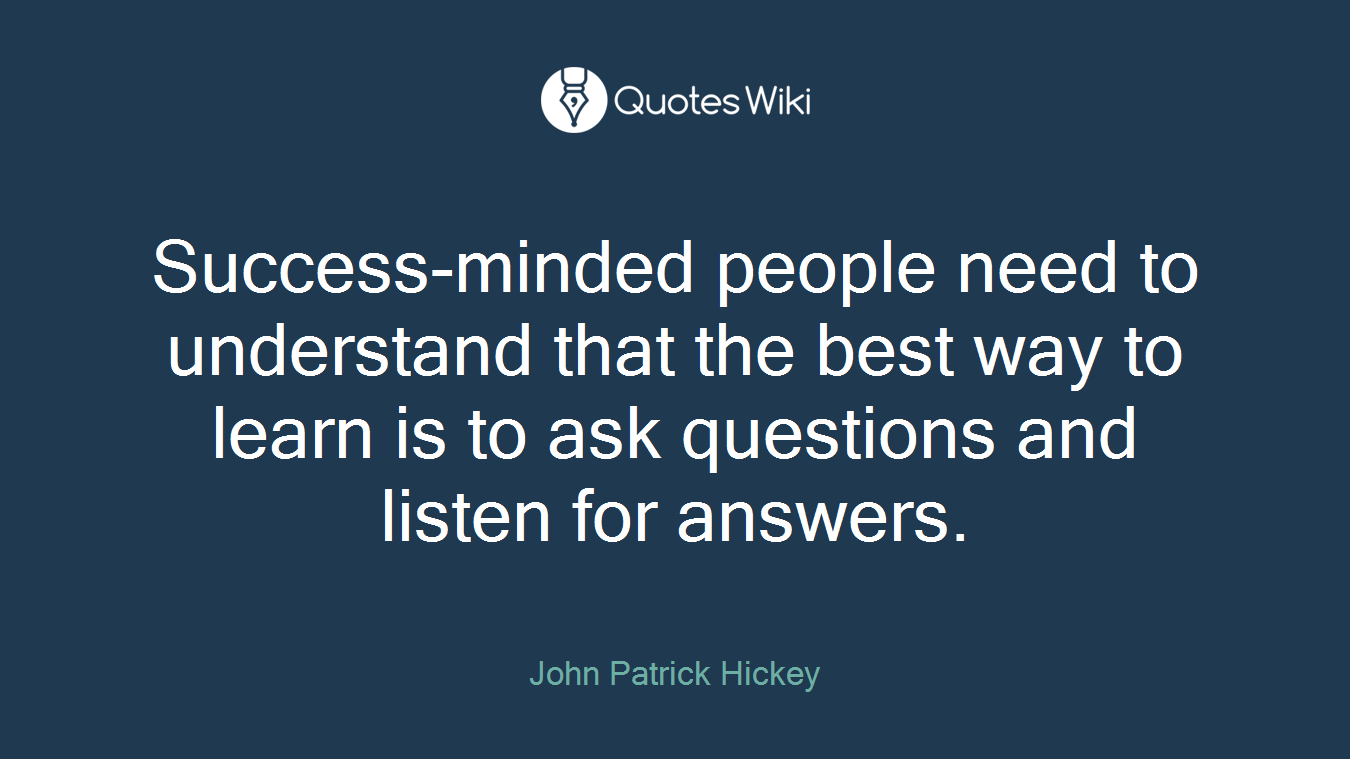 Success-minded people need to understand that the best way to learn is to ask questions and listen for answers.