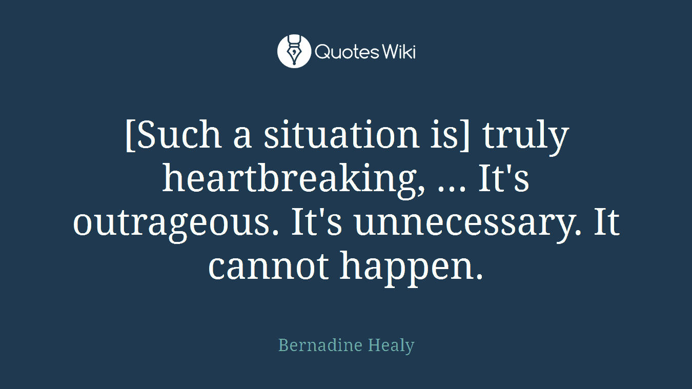 [Such a situation is] truly heartbreaking, ... It's outrageous. It's unnecessary. It cannot happen.