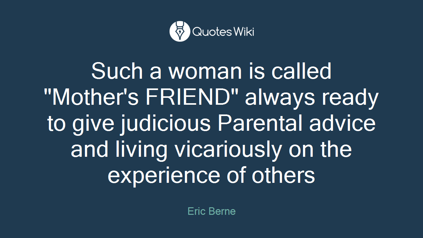 Such a woman is called "Mother's FRIEND" always ready to give judicious Parental advice and living vicariously on the experience of others