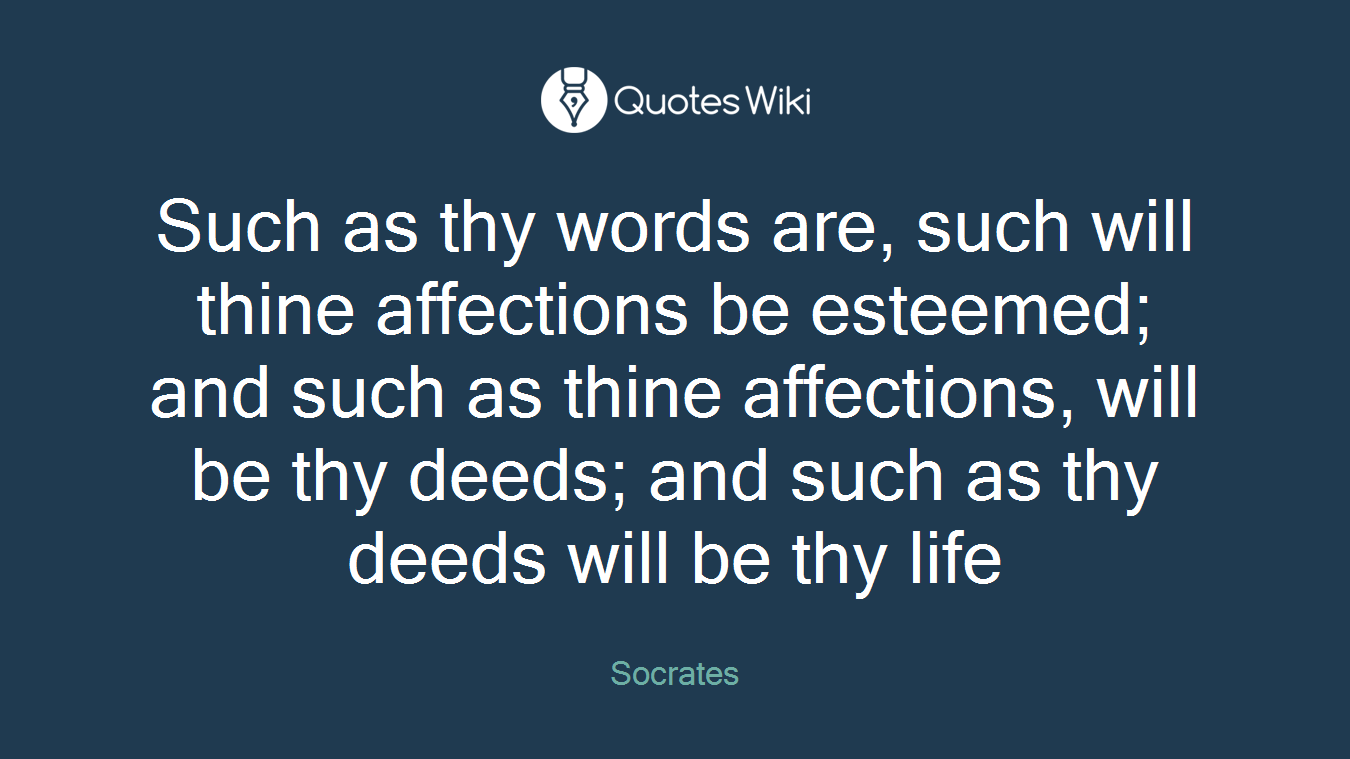 Such as thy words are, such will thine affections be esteemed; and such as thine affections, will be thy deeds; and such as thy deeds will be thy life