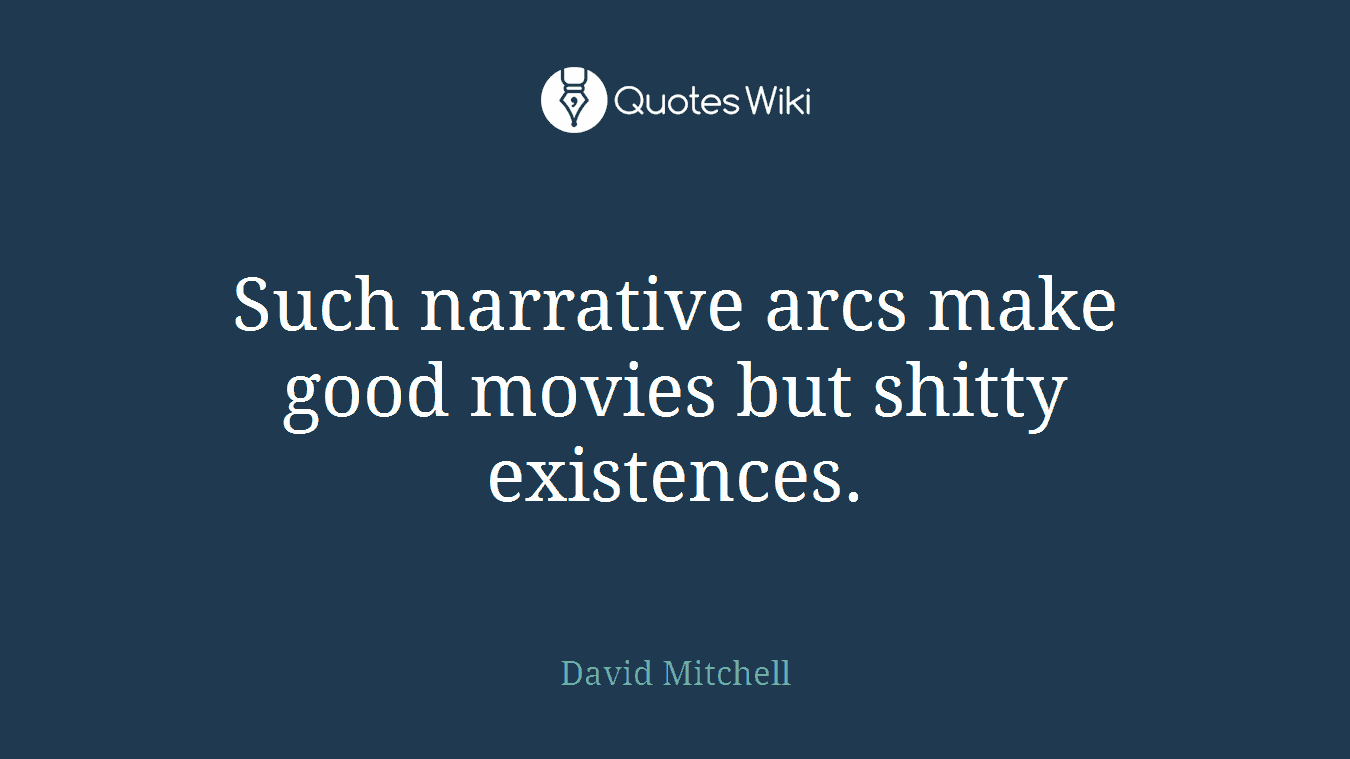 Such narrative arcs make good movies but shitty existences.