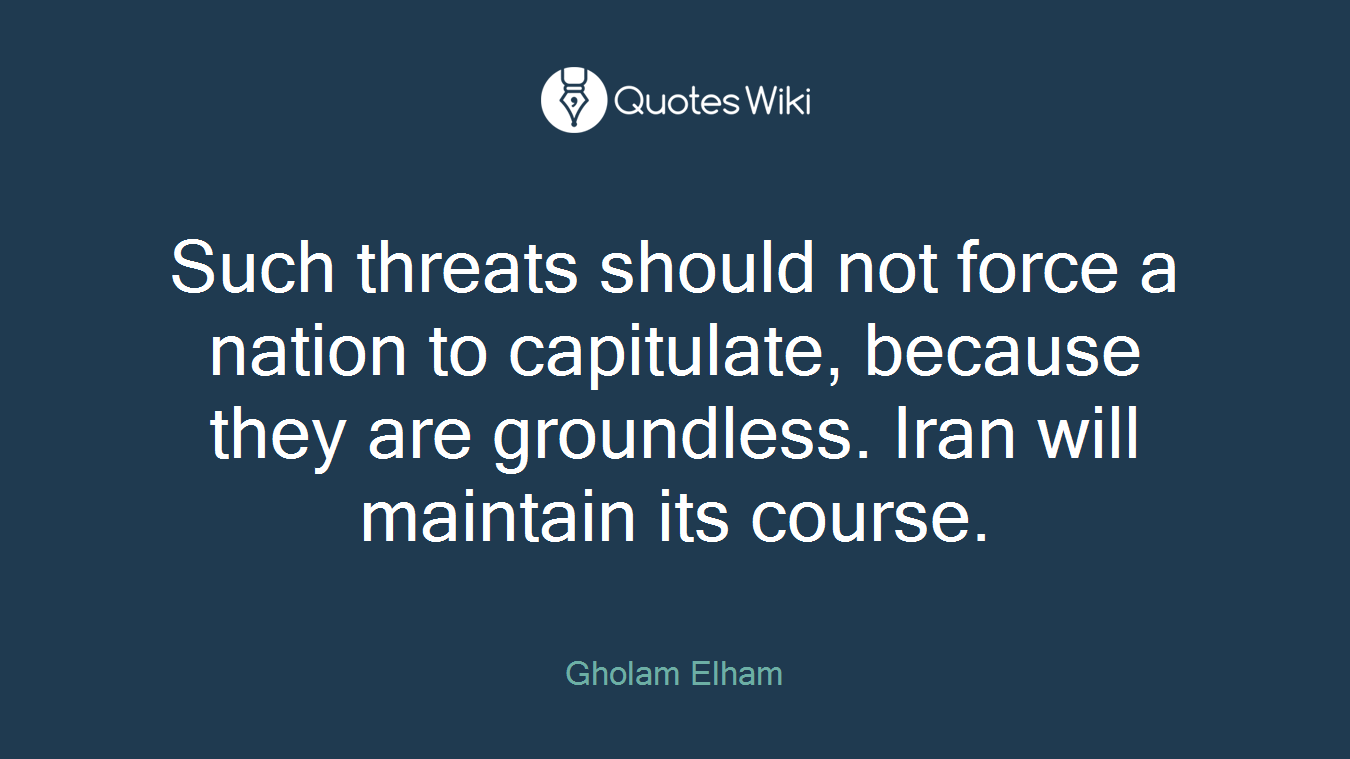 Such threats should not force a nation to capitulate, because they are groundless. Iran will maintain its course.