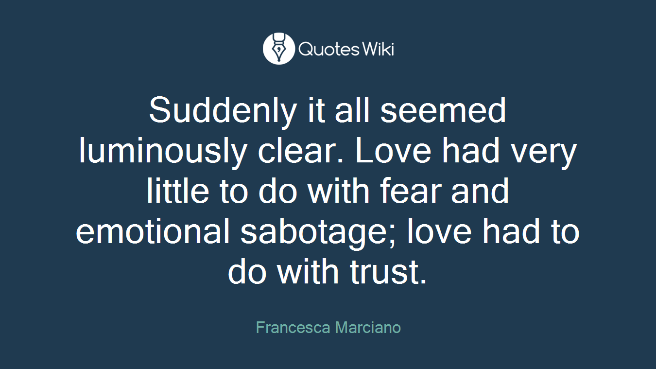Suddenly it all seemed luminously clear. Love had very little to do with fear and emotional sabotage; love had to do with trust.