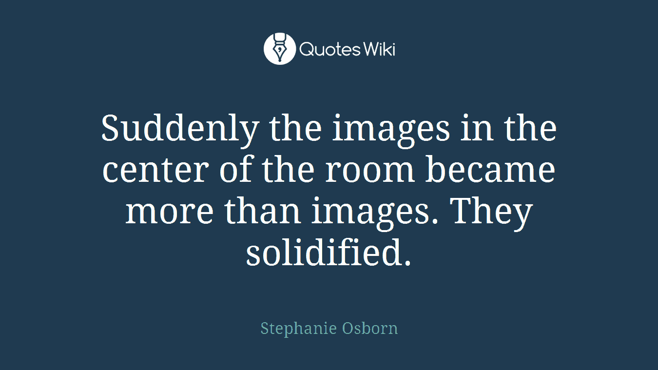 Suddenly the images in the center of the room became more than images. They solidified.