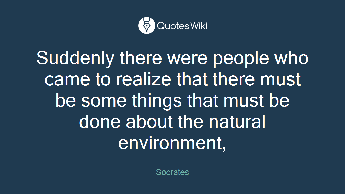 Suddenly there were people who came to realize that there must be some things that must be done about the natural environment,