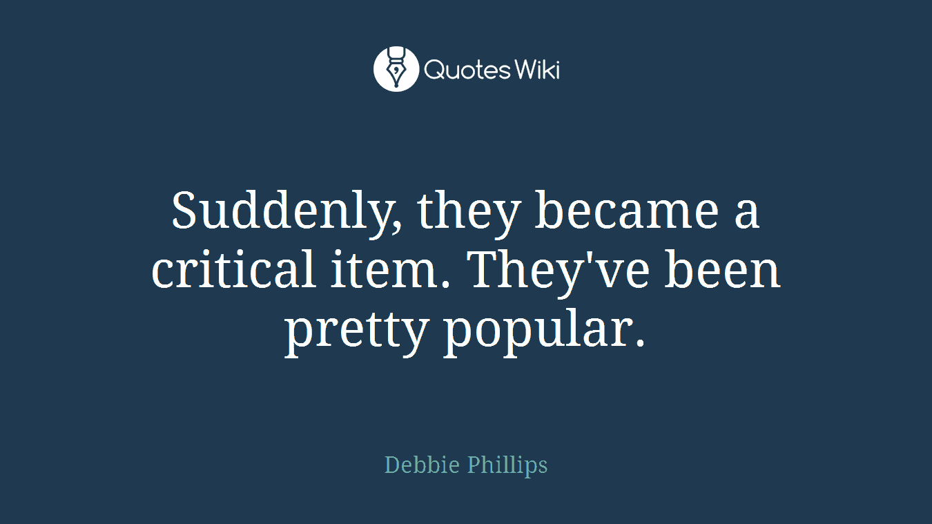 Suddenly, they became a critical item. They've been pretty popular.