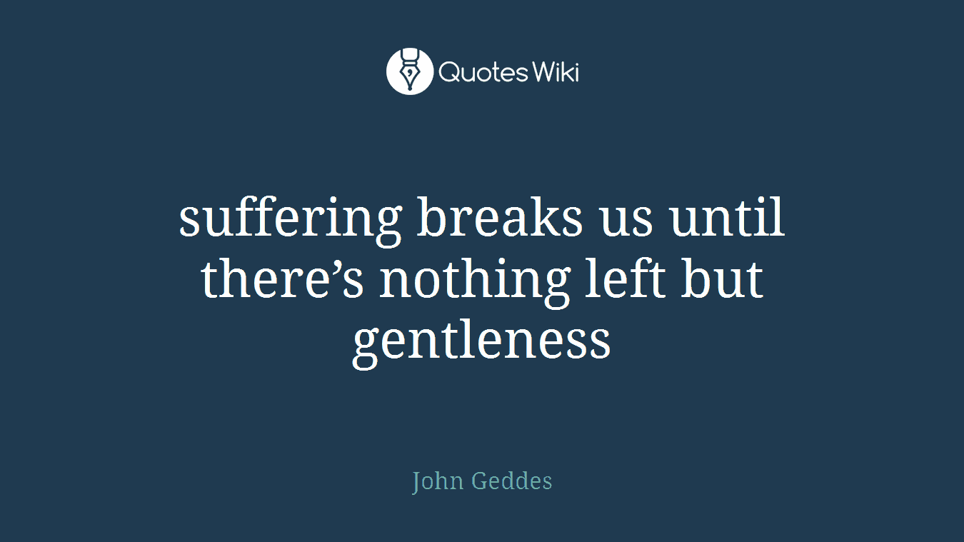 suffering breaks us until there’s nothing left but gentleness