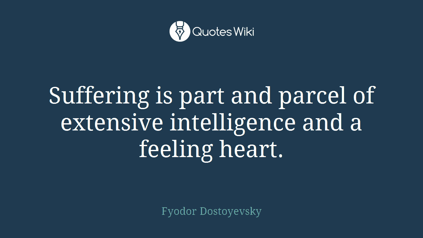 Suffering is part and parcel of extensive intelligence and a feeling heart.