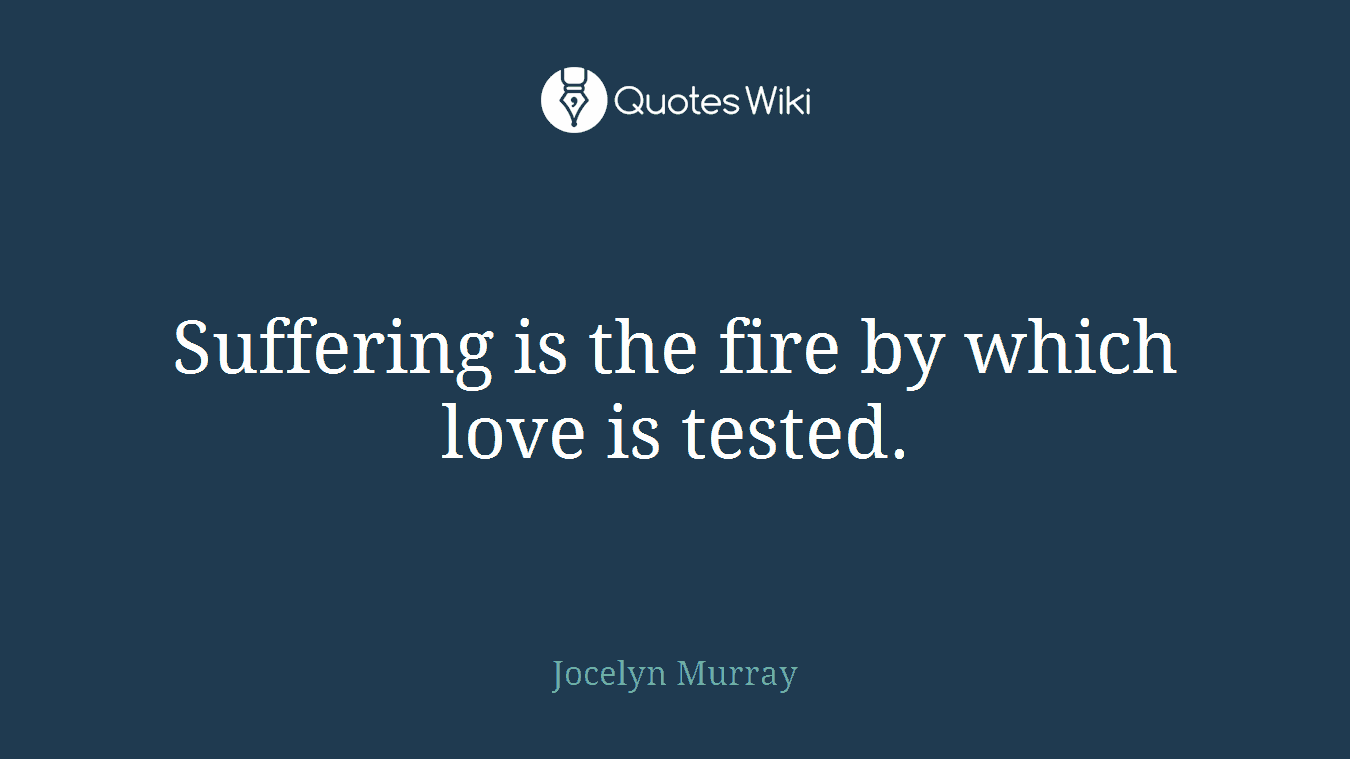 Suffering is the fire by which love is tested.