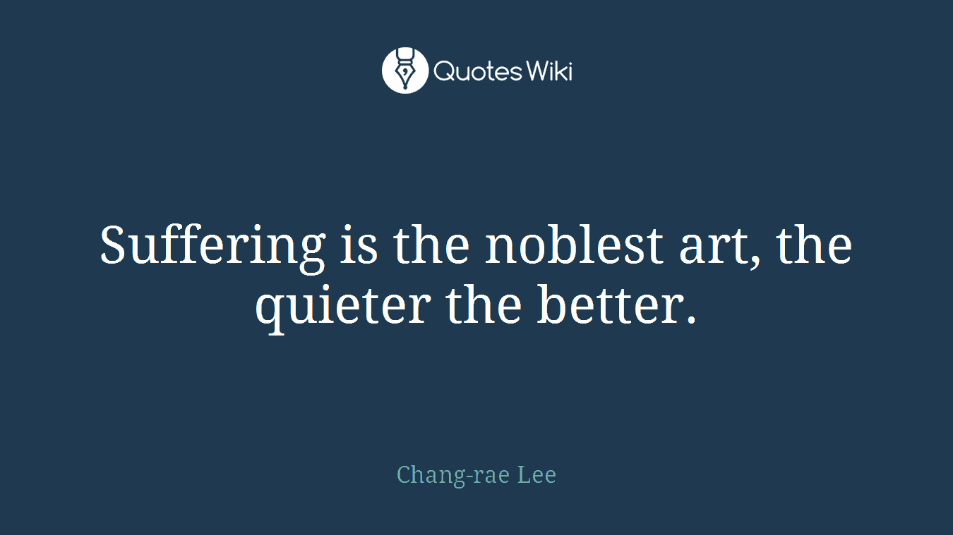 Suffering is the noblest art, the quieter the better.