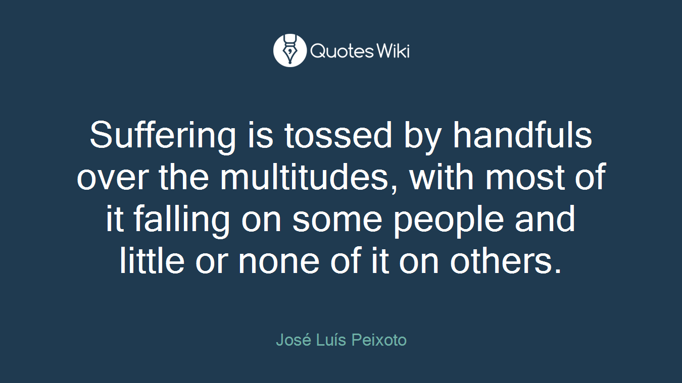 Suffering is tossed by handfuls over the multitudes, with most of it falling on some people and little or none of it on others.