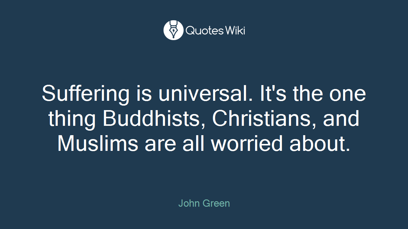 Suffering is universal. It's the one thing Buddhists, Christians, and Muslims are all worried about.