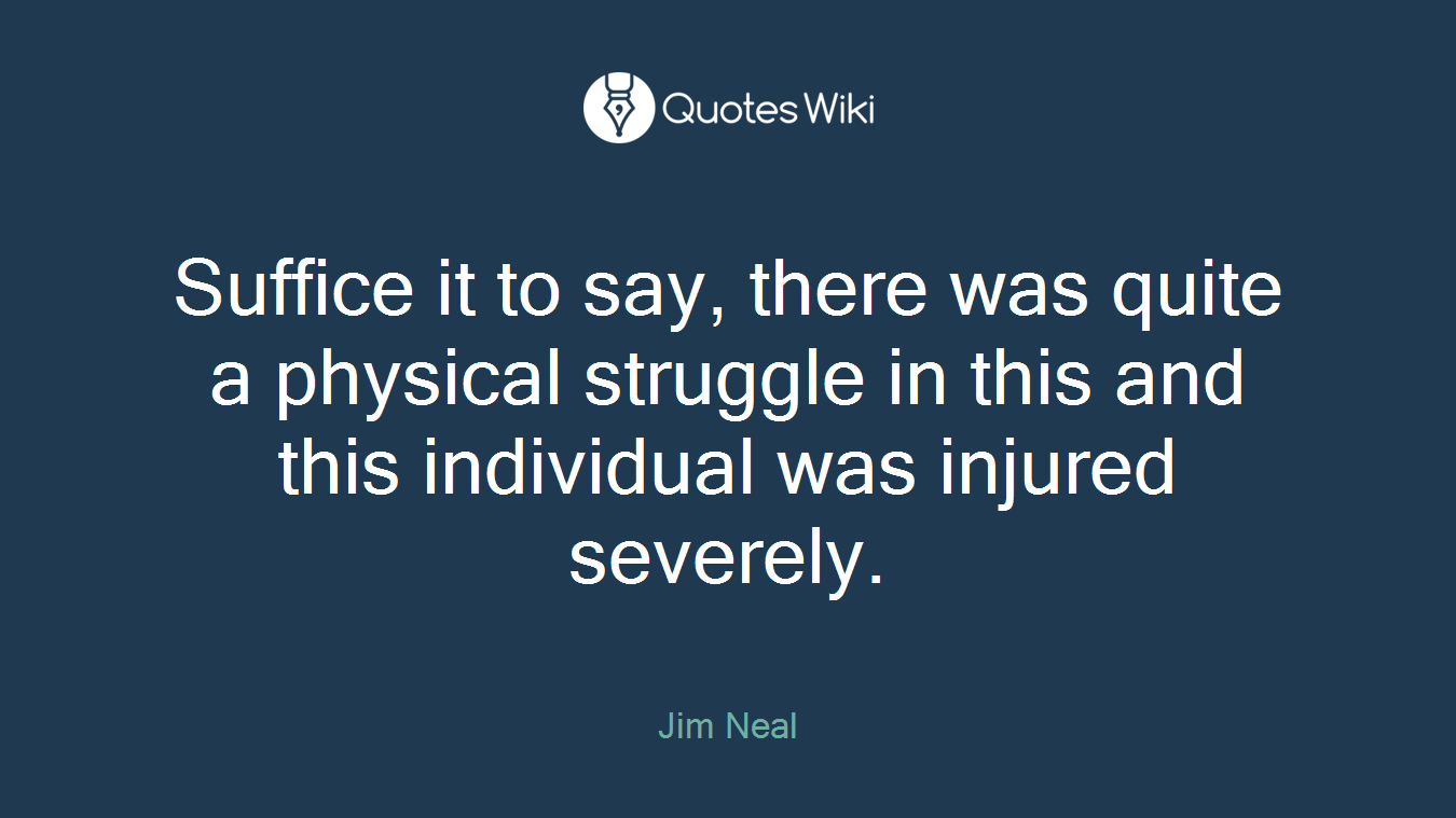 Suffice it to say, there was quite a physical struggle in this and this individual was injured severely.