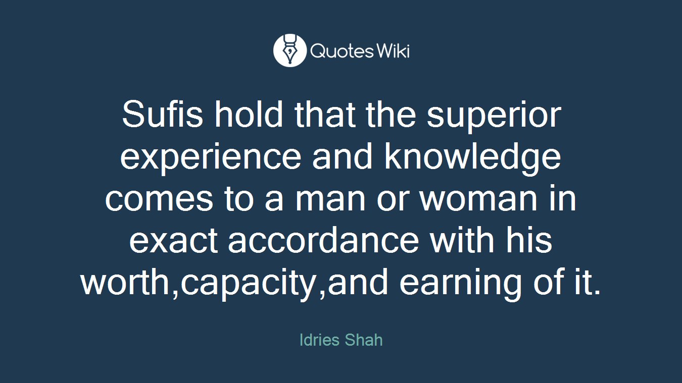 Sufis hold that the superior experience and knowledge comes to a man or woman in exact accordance with his worth,capacity,and earning of it.