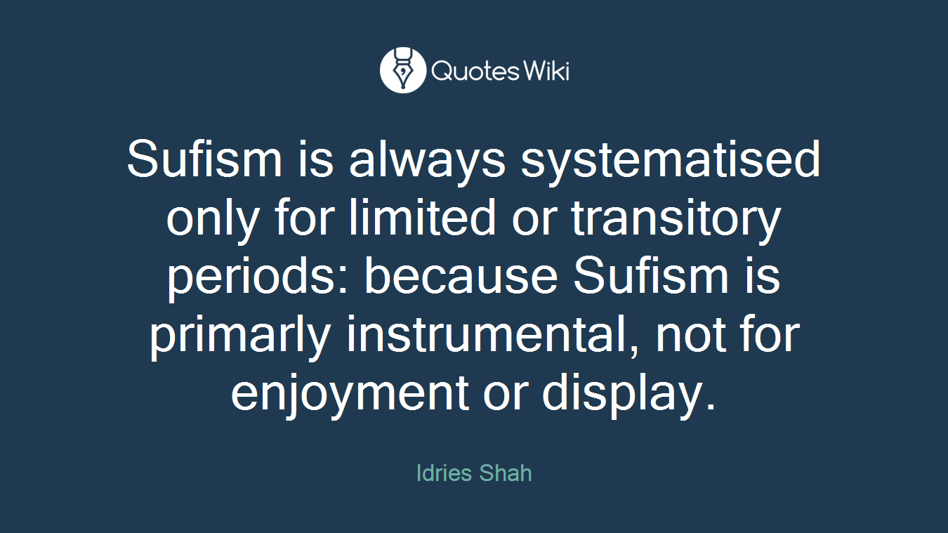 Sufism is always systematised only for limited or transitory periods: because Sufism is primarly instrumental, not for enjoyment or display.