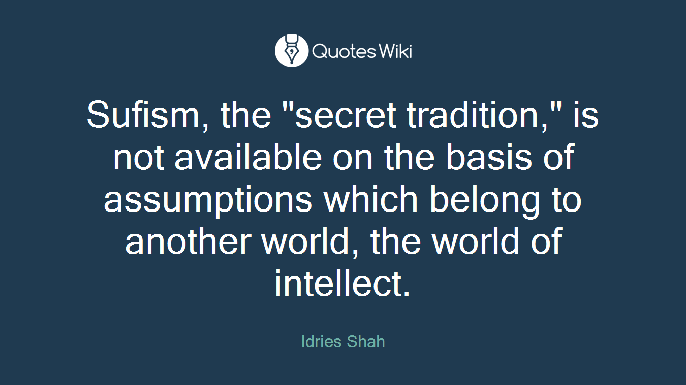Sufism, the "secret tradition," is not available on the basis of assumptions which belong to another world, the world of intellect.