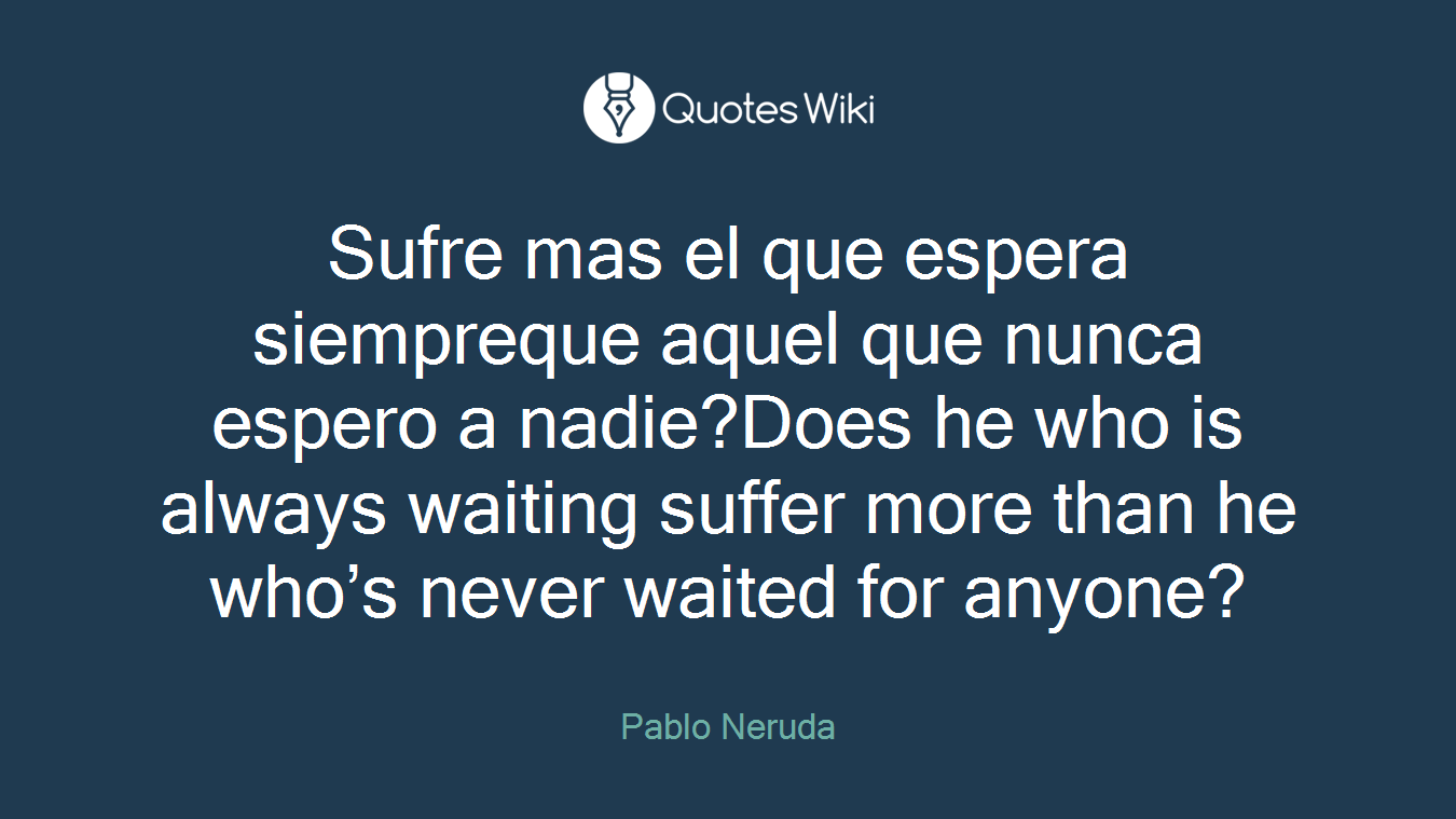Sufre mas el que espera siempreque aquel que nunca espero a nadie?Does he who is always waiting suffer more than he who’s never waited for anyone?