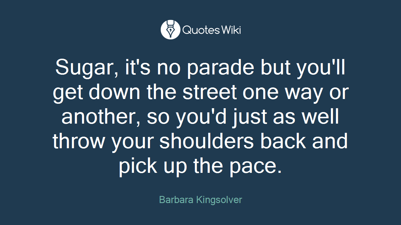 Sugar, it's no parade but you'll get down the street one way or another, so you'd just as well throw your shoulders back and pick up the pace.