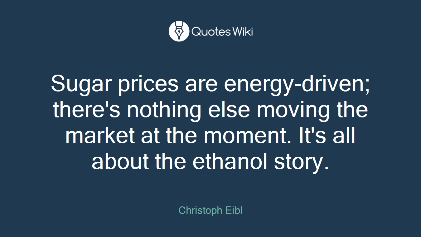 Sugar prices are energy-driven; there's nothing else moving the market at the moment. It's all about the ethanol story.