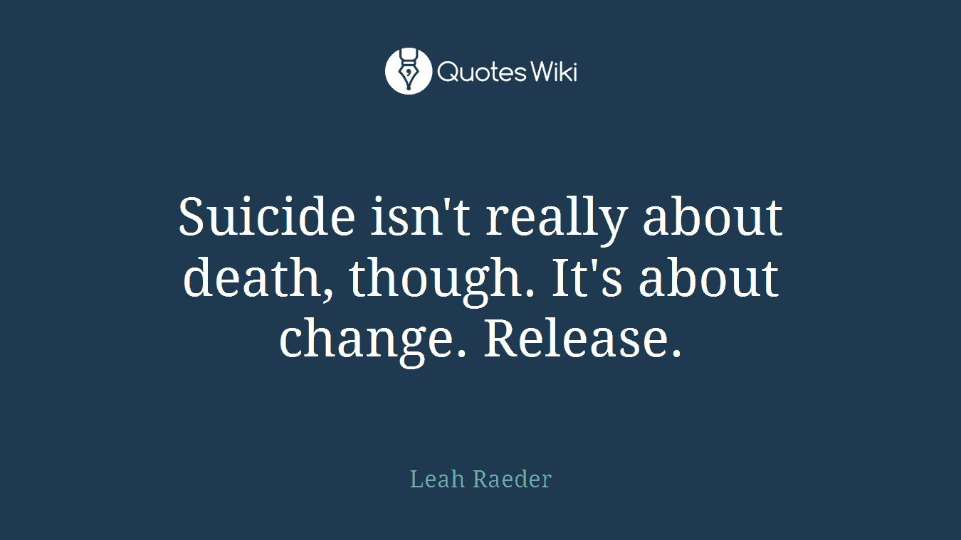 Suicide isn't really about death, though. It's about change. Release.