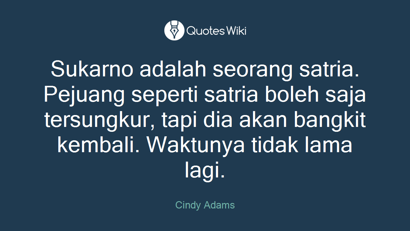 Sukarno adalah seorang satria. Pejuang seperti satria boleh saja tersungkur, tapi dia akan bangkit kembali. Waktunya tidak lama lagi.