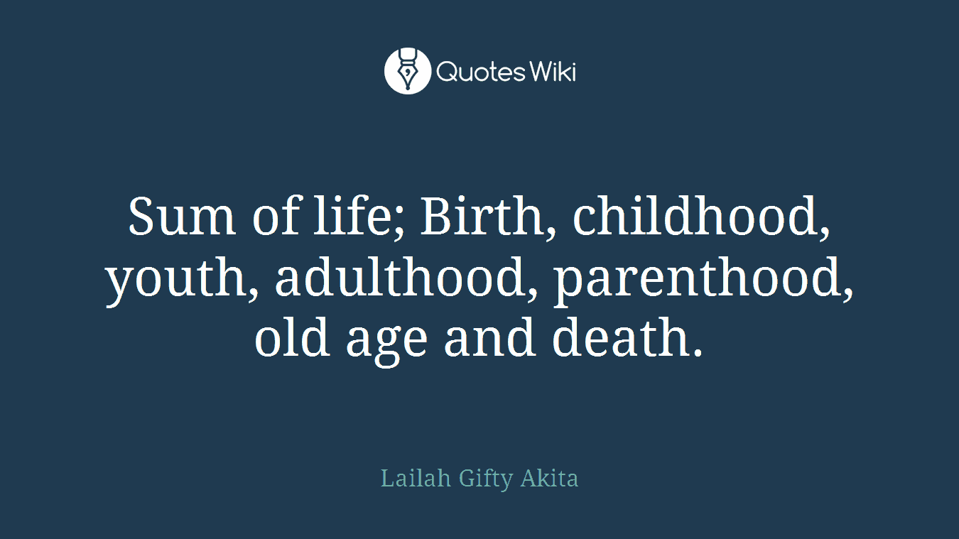 Sum of life; Birth, childhood, youth, adulthood, parenthood, old age and death.