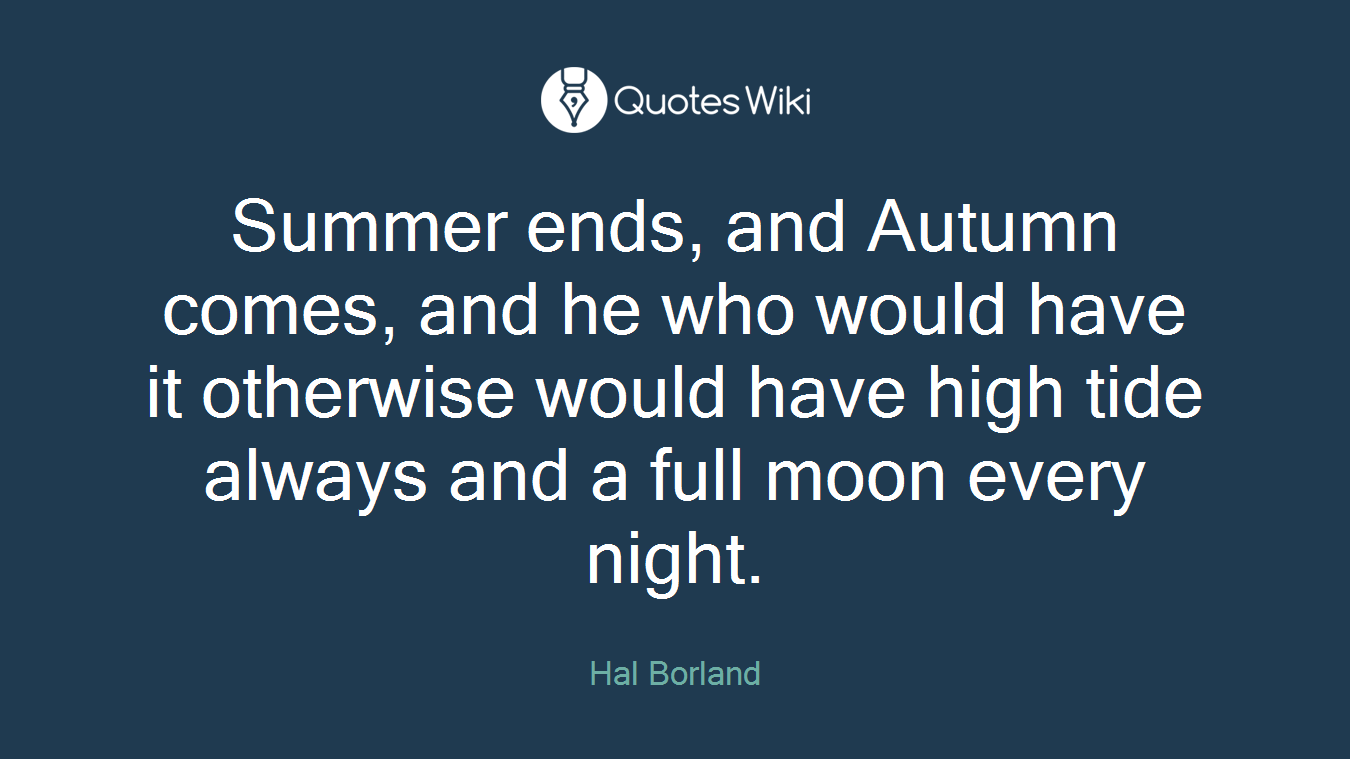 Summer ends, and Autumn comes, and he who would have it otherwise would have high tide always and a full moon every night.
