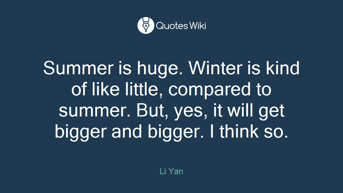 Summer is huge. Winter is kind of like little, compared to summer. But, yes, it will get bigger and bigger. I think so.